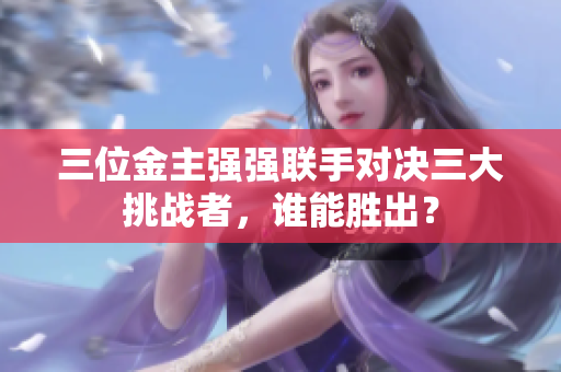 三位金主强强联手对决三大挑战者，谁能胜出？
