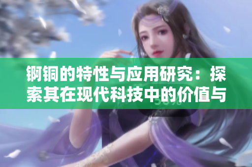锕铜的特性与应用研究：探索其在现代科技中的价值与前景