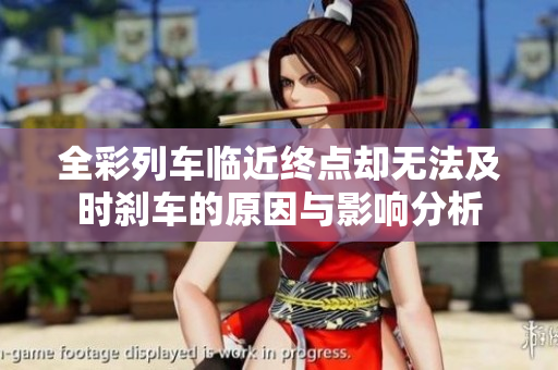 全彩列车临近终点却无法及时刹车的原因与影响分析