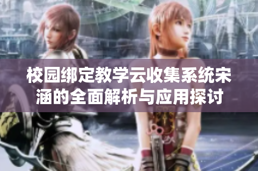 校园绑定教学云收集系统宋涵的全面解析与应用探讨
