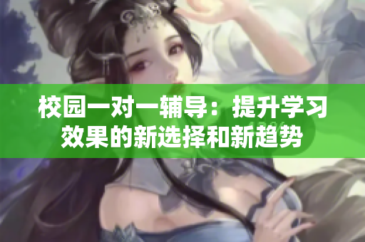 校园一对一辅导：提升学习效果的新选择和新趋势