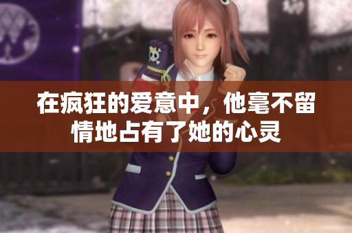 在疯狂的爱意中，他毫不留情地占有了她的心灵