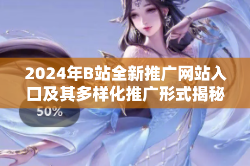 2024年B站全新推广网站入口及其多样化推广形式揭秘