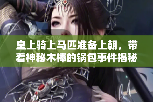 皇上骑上马匹准备上朝，带着神秘木棒的锅包事件揭秘