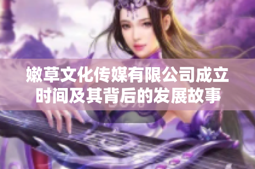 嫩草文化传媒有限公司成立时间及其背后的发展故事