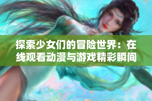 探索少女们的冒险世界：在线观看动漫与游戏精彩瞬间揭晓