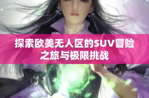 探索欧美无人区的SUV冒险之旅与极限挑战
