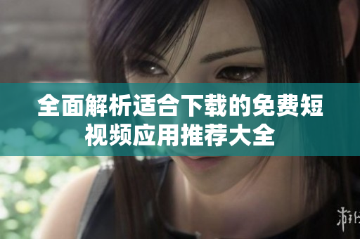 全面解析适合下载的免费短视频应用推荐大全