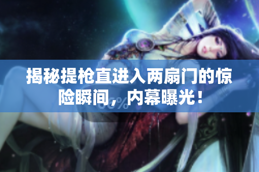 揭秘提枪直进入两扇门的惊险瞬间，内幕曝光！