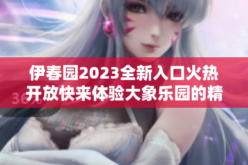 伊春园2023全新入口火热开放快来体验大象乐园的精彩冒险