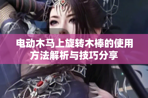 电动木马上旋转木棒的使用方法解析与技巧分享