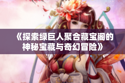 《探索绿巨人聚合藏宝阁的神秘宝藏与奇幻冒险》