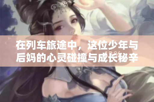 在列车旅途中，这位少年与后妈的心灵碰撞与成长秘辛