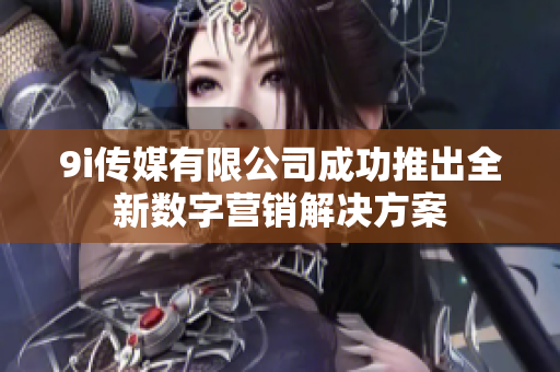 9i传媒有限公司成功推出全新数字营销解决方案