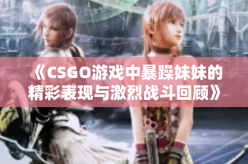 《CSGO游戏中暴躁妹妹的精彩表现与激烈战斗回顾》