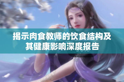 揭示肉食教师的饮食结构及其健康影响深度报告