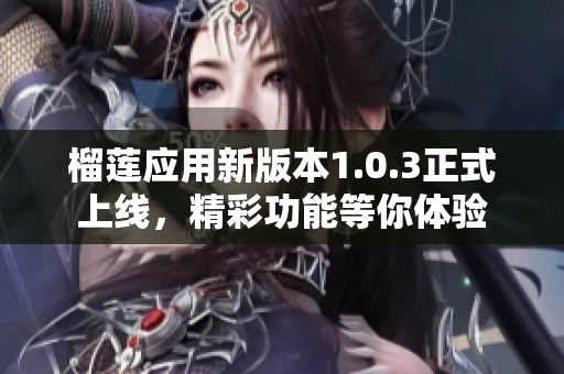 榴莲应用新版本1.0.3正式上线，精彩功能等你体验