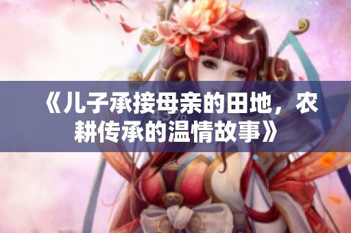 《儿子承接母亲的田地，农耕传承的温情故事》