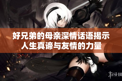 好兄弟的母亲深情话语揭示人生真谛与友情的力量