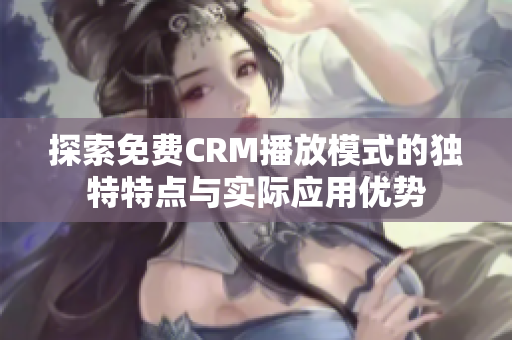 探索免费CRM播放模式的独特特点与实际应用优势