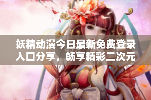 妖精动漫今日最新免费登录入口分享，畅享精彩二次元世界