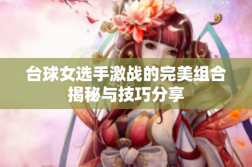 台球女选手激战的完美组合揭秘与技巧分享