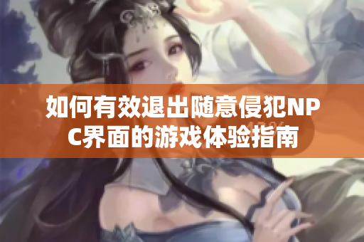 如何有效退出随意侵犯NPC界面的游戏体验指南