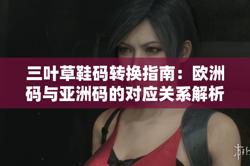 三叶草鞋码转换指南：欧洲码与亚洲码的对应关系解析