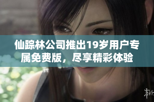 仙踪林公司推出19岁用户专属免费版，尽享精彩体验