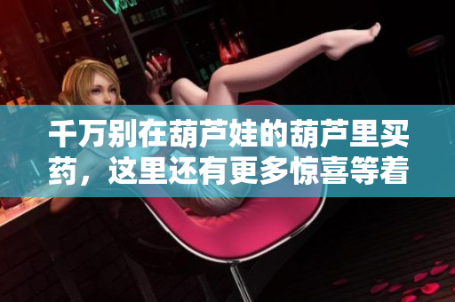 千万别在葫芦娃的葫芦里买药，这里还有更多惊喜等着你！