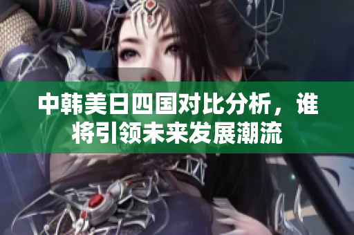 中韩美日四国对比分析，谁将引领未来发展潮流