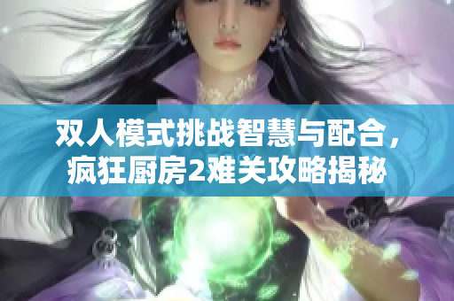 双人模式挑战智慧与配合，疯狂厨房2难关攻略揭秘