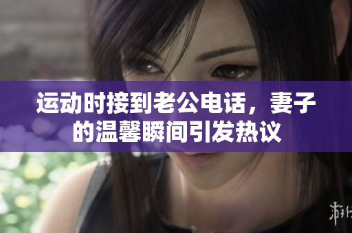 运动时接到老公电话，妻子的温馨瞬间引发热议