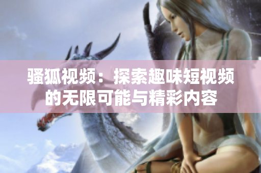 骚狐视频：探索趣味短视频的无限可能与精彩内容