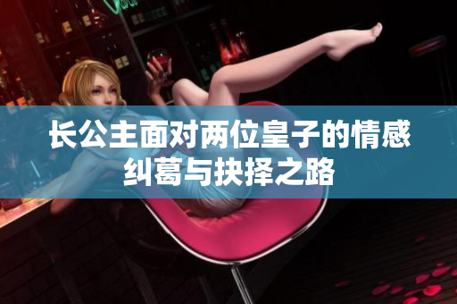 长公主面对两位皇子的情感纠葛与抉择之路