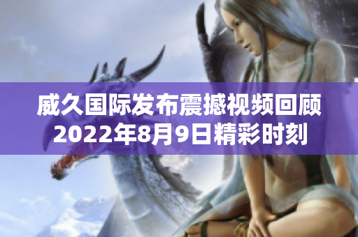 威久国际发布震撼视频回顾2022年8月9日精彩时刻