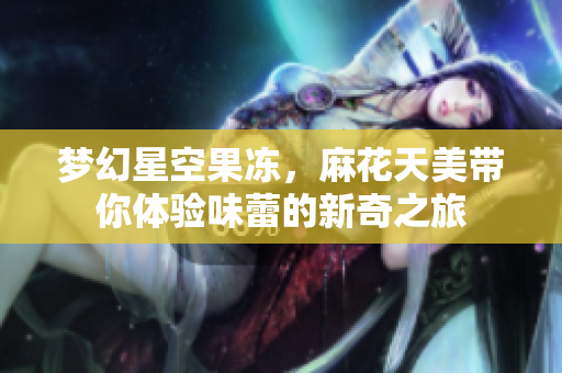 梦幻星空果冻，麻花天美带你体验味蕾的新奇之旅