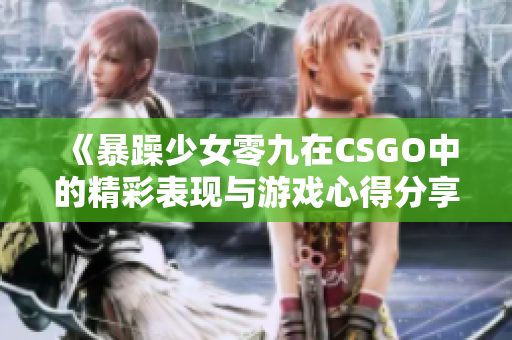 《暴躁少女零九在CSGO中的精彩表现与游戏心得分享》