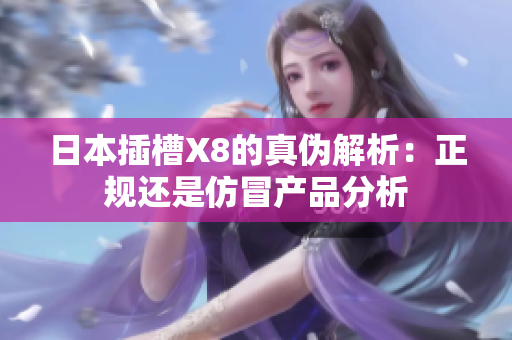 日本插槽X8的真伪解析：正规还是仿冒产品分析