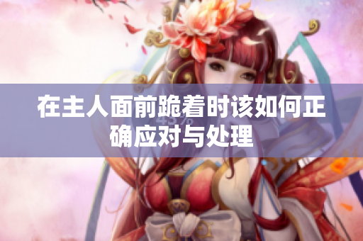 在主人面前跪着时该如何正确应对与处理