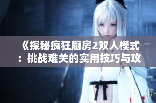 《探秘疯狂厨房2双人模式：挑战难关的实用技巧与攻略》