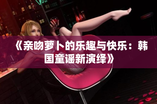 《亲吻萝卜的乐趣与快乐：韩国童谣新演绎》