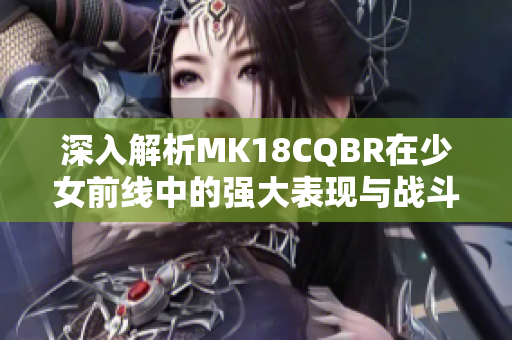 深入解析MK18CQBR在少女前线中的强大表现与战斗策略