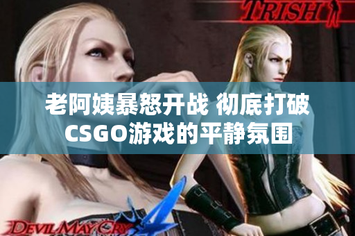 老阿姨暴怒开战 彻底打破CSGO游戏的平静氛围