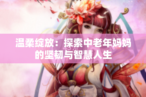 温柔绽放：探索中老年妈妈的坚韧与智慧人生