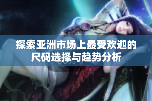 探索亚洲市场上最受欢迎的尺码选择与趋势分析