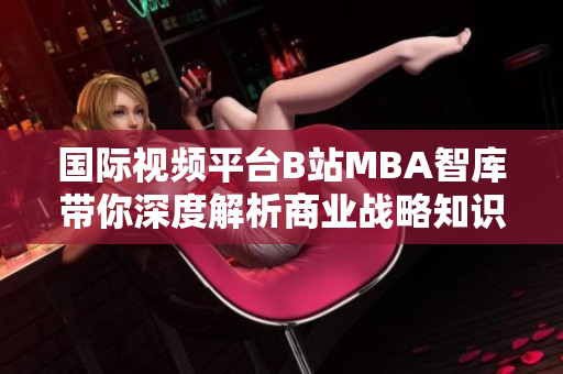 国际视频平台B站MBA智库带你深度解析商业战略知识