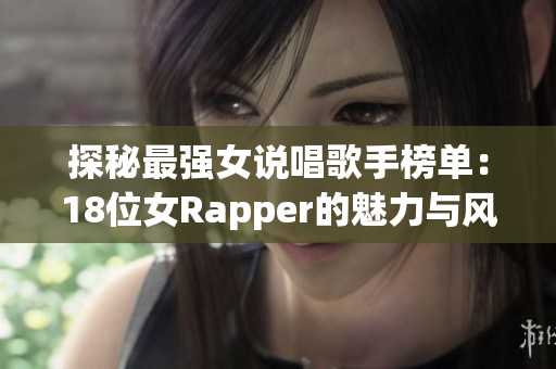 探秘最强女说唱歌手榜单：18位女Rapper的魅力与风采