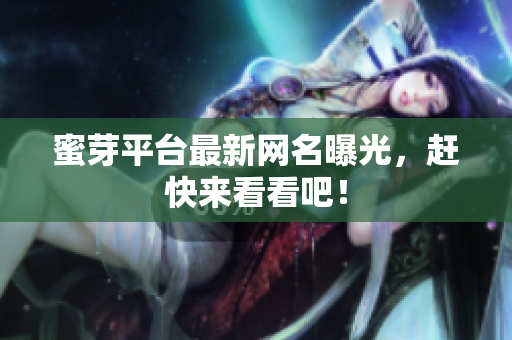 蜜芽平台最新网名曝光，赶快来看看吧！