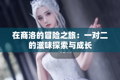在商洛的冒险之旅：一对二的滋味探索与成长